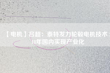 【電機(jī)】呂超：泰特發(fā)力輪轂電機(jī)技術(shù) 2018年國(guó)內(nèi)實(shí)現(xiàn)產(chǎn)業(yè)化
          