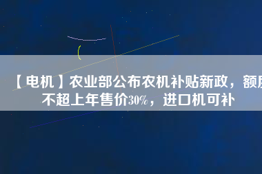 【電機(jī)】農(nóng)業(yè)部公布農(nóng)機(jī)補(bǔ)貼新政，額度不超上年售價(jià)30%，進(jìn)口機(jī)可補(bǔ)
          