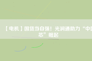 【電機(jī)】國(guó)貨當(dāng)自強(qiáng)！光潤(rùn)通助力“中國(guó)芯”崛起
          