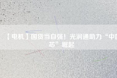 【電機(jī)】國(guó)貨當(dāng)自強(qiáng)！光潤(rùn)通助力“中國(guó)芯”崛起
          