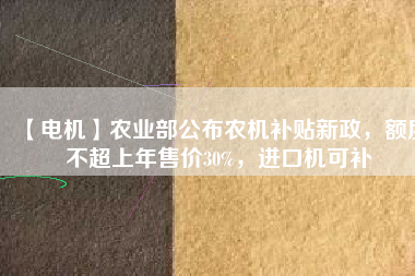 【電機(jī)】農(nóng)業(yè)部公布農(nóng)機(jī)補(bǔ)貼新政，額度不超上年售價(jià)30%，進(jìn)口機(jī)可補(bǔ)
          