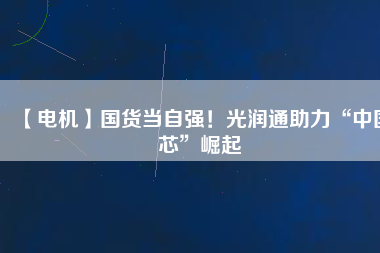 【電機(jī)】國(guó)貨當(dāng)自強(qiáng)！光潤(rùn)通助力“中國(guó)芯”崛起
          