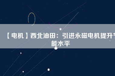 【電機】西北油田：引進(jìn)永磁電機提升節(jié)能水平
          
