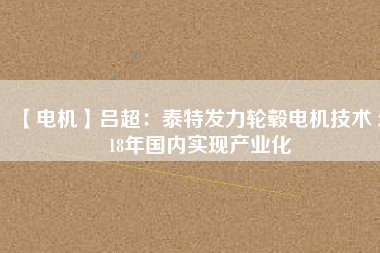 【電機(jī)】呂超：泰特發(fā)力輪轂電機(jī)技術(shù) 2018年國(guó)內(nèi)實(shí)現(xiàn)產(chǎn)業(yè)化
          