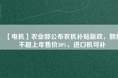【電機(jī)】農(nóng)業(yè)部公布農(nóng)機(jī)補(bǔ)貼新政，額度不超上年售價(jià)30%，進(jìn)口機(jī)可補(bǔ)
          