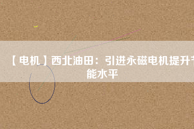 【電機】西北油田：引進(jìn)永磁電機提升節(jié)能水平
          