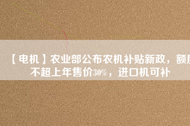 【電機(jī)】農(nóng)業(yè)部公布農(nóng)機(jī)補(bǔ)貼新政，額度不超上年售價(jià)30%，進(jìn)口機(jī)可補(bǔ)
          