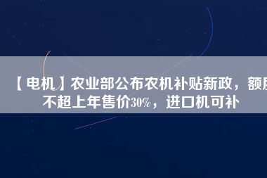 【電機(jī)】農(nóng)業(yè)部公布農(nóng)機(jī)補(bǔ)貼新政，額度不超上年售價(jià)30%，進(jìn)口機(jī)可補(bǔ)
          