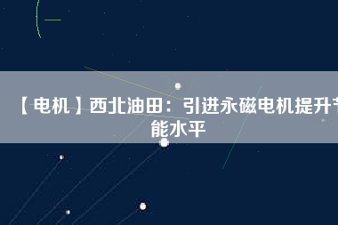 【電機】西北油田：引進(jìn)永磁電機提升節(jié)能水平
          
