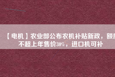 【電機(jī)】農(nóng)業(yè)部公布農(nóng)機(jī)補(bǔ)貼新政，額度不超上年售價(jià)30%，進(jìn)口機(jī)可補(bǔ)
          