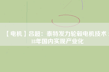【電機(jī)】呂超：泰特發(fā)力輪轂電機(jī)技術(shù) 2018年國(guó)內(nèi)實(shí)現(xiàn)產(chǎn)業(yè)化
          