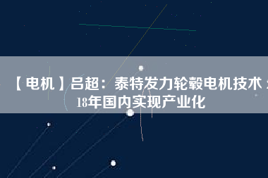 【電機(jī)】呂超：泰特發(fā)力輪轂電機(jī)技術(shù) 2018年國(guó)內(nèi)實(shí)現(xiàn)產(chǎn)業(yè)化
          