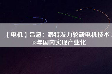【電機(jī)】呂超：泰特發(fā)力輪轂電機(jī)技術(shù) 2018年國(guó)內(nèi)實(shí)現(xiàn)產(chǎn)業(yè)化
          