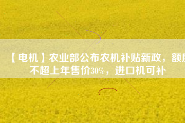 【電機(jī)】農(nóng)業(yè)部公布農(nóng)機(jī)補(bǔ)貼新政，額度不超上年售價(jià)30%，進(jìn)口機(jī)可補(bǔ)
          