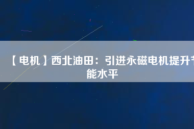 【電機】西北油田：引進(jìn)永磁電機提升節(jié)能水平
          