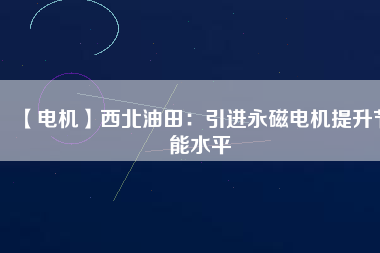 【電機】西北油田：引進(jìn)永磁電機提升節(jié)能水平
          