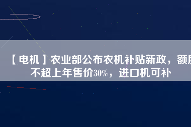 【電機(jī)】農(nóng)業(yè)部公布農(nóng)機(jī)補(bǔ)貼新政，額度不超上年售價(jià)30%，進(jìn)口機(jī)可補(bǔ)
          