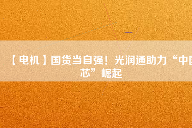 【電機(jī)】國(guó)貨當(dāng)自強(qiáng)！光潤(rùn)通助力“中國(guó)芯”崛起
          