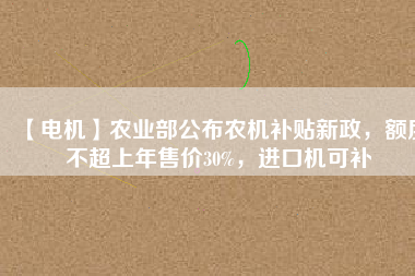 【電機(jī)】農(nóng)業(yè)部公布農(nóng)機(jī)補(bǔ)貼新政，額度不超上年售價(jià)30%，進(jìn)口機(jī)可補(bǔ)
          