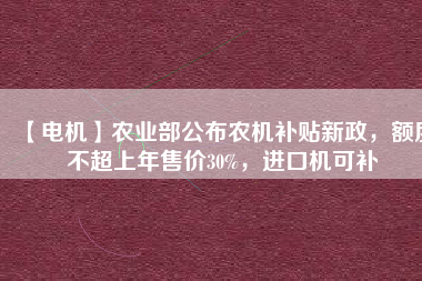 【電機(jī)】農(nóng)業(yè)部公布農(nóng)機(jī)補(bǔ)貼新政，額度不超上年售價(jià)30%，進(jìn)口機(jī)可補(bǔ)
          