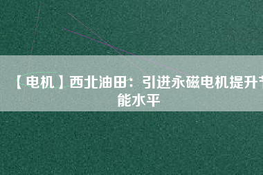 【電機】西北油田：引進(jìn)永磁電機提升節(jié)能水平
          