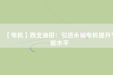 【電機】西北油田：引進(jìn)永磁電機提升節(jié)能水平
          