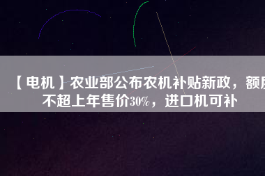 【電機(jī)】農(nóng)業(yè)部公布農(nóng)機(jī)補(bǔ)貼新政，額度不超上年售價(jià)30%，進(jìn)口機(jī)可補(bǔ)
          