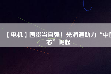 【電機(jī)】國(guó)貨當(dāng)自強(qiáng)！光潤(rùn)通助力“中國(guó)芯”崛起
          