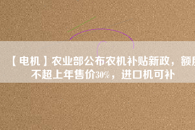 【電機(jī)】農(nóng)業(yè)部公布農(nóng)機(jī)補(bǔ)貼新政，額度不超上年售價(jià)30%，進(jìn)口機(jī)可補(bǔ)
          