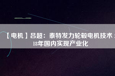 【電機(jī)】呂超：泰特發(fā)力輪轂電機(jī)技術(shù) 2018年國(guó)內(nèi)實(shí)現(xiàn)產(chǎn)業(yè)化
          