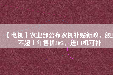 【電機(jī)】農(nóng)業(yè)部公布農(nóng)機(jī)補(bǔ)貼新政，額度不超上年售價(jià)30%，進(jìn)口機(jī)可補(bǔ)
          