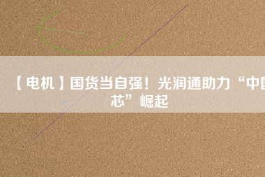 【電機(jī)】國(guó)貨當(dāng)自強(qiáng)！光潤(rùn)通助力“中國(guó)芯”崛起
          