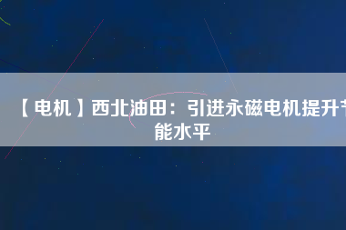 【電機】西北油田：引進(jìn)永磁電機提升節(jié)能水平
          