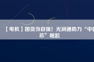 【電機(jī)】國(guó)貨當(dāng)自強(qiáng)！光潤(rùn)通助力“中國(guó)芯”崛起
          