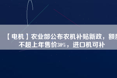 【電機(jī)】農(nóng)業(yè)部公布農(nóng)機(jī)補(bǔ)貼新政，額度不超上年售價(jià)30%，進(jìn)口機(jī)可補(bǔ)
          
