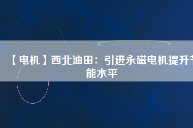 【電機】西北油田：引進(jìn)永磁電機提升節(jié)能水平
          