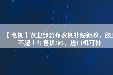 【電機(jī)】農(nóng)業(yè)部公布農(nóng)機(jī)補(bǔ)貼新政，額度不超上年售價(jià)30%，進(jìn)口機(jī)可補(bǔ)
          