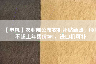 【電機(jī)】農(nóng)業(yè)部公布農(nóng)機(jī)補(bǔ)貼新政，額度不超上年售價(jià)30%，進(jìn)口機(jī)可補(bǔ)
          
