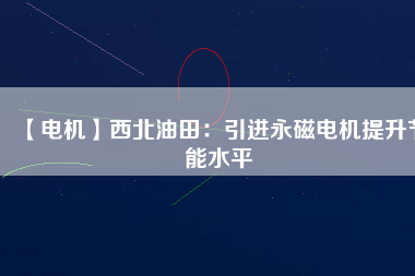 【電機】西北油田：引進(jìn)永磁電機提升節(jié)能水平
          