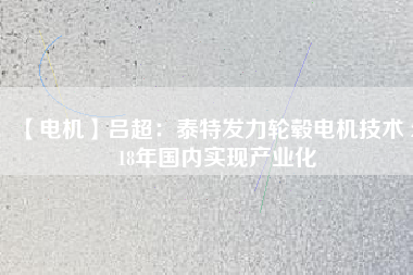 【電機(jī)】呂超：泰特發(fā)力輪轂電機(jī)技術(shù) 2018年國(guó)內(nèi)實(shí)現(xiàn)產(chǎn)業(yè)化
          