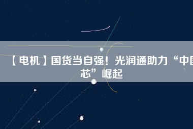 【電機(jī)】國(guó)貨當(dāng)自強(qiáng)！光潤(rùn)通助力“中國(guó)芯”崛起
          