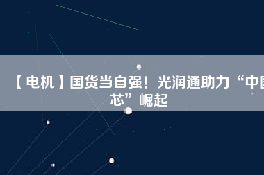 【電機(jī)】國(guó)貨當(dāng)自強(qiáng)！光潤(rùn)通助力“中國(guó)芯”崛起
          