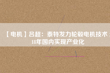 【電機(jī)】呂超：泰特發(fā)力輪轂電機(jī)技術(shù) 2018年國(guó)內(nèi)實(shí)現(xiàn)產(chǎn)業(yè)化
          