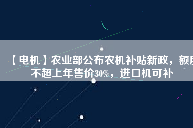 【電機(jī)】農(nóng)業(yè)部公布農(nóng)機(jī)補(bǔ)貼新政，額度不超上年售價(jià)30%，進(jìn)口機(jī)可補(bǔ)
          