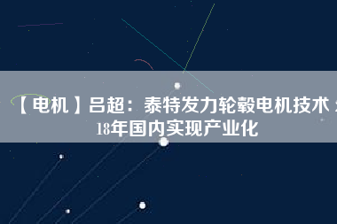 【電機(jī)】呂超：泰特發(fā)力輪轂電機(jī)技術(shù) 2018年國(guó)內(nèi)實(shí)現(xiàn)產(chǎn)業(yè)化
          