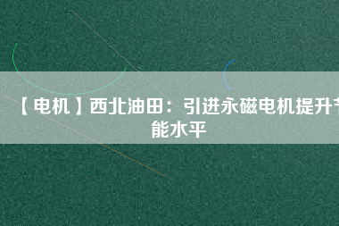 【電機】西北油田：引進(jìn)永磁電機提升節(jié)能水平
          