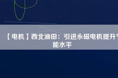 【電機】西北油田：引進(jìn)永磁電機提升節(jié)能水平
          