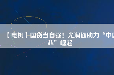 【電機(jī)】國(guó)貨當(dāng)自強(qiáng)！光潤(rùn)通助力“中國(guó)芯”崛起
          