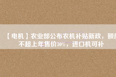 【電機(jī)】農(nóng)業(yè)部公布農(nóng)機(jī)補(bǔ)貼新政，額度不超上年售價(jià)30%，進(jìn)口機(jī)可補(bǔ)
          