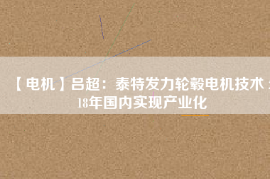 【電機(jī)】呂超：泰特發(fā)力輪轂電機(jī)技術(shù) 2018年國(guó)內(nèi)實(shí)現(xiàn)產(chǎn)業(yè)化
          
